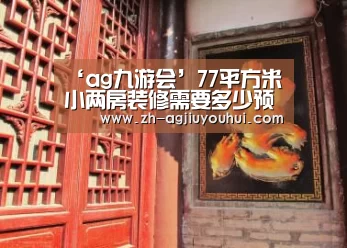 ‘ag九游会’77平方米小两房装修需要多少预算?(图2) ag九游会
