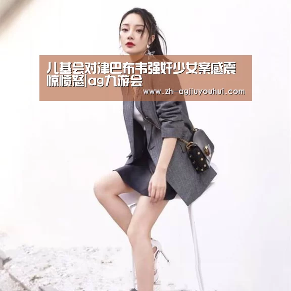 儿基会对津巴布韦强奸少女案感震惊愤怒|ag九游会(图4) ag九游会