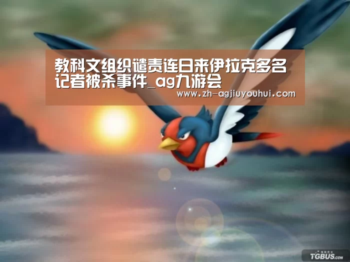 教科文组织谴责连日来伊拉克多名记者被杀事件_ag九游会