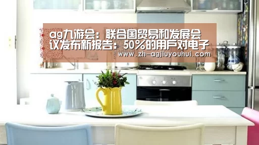 ag九游会:联合国贸易和发展会议发布新报告:50%的用户对电子商务的安全性缺乏信任(图1) ag九游会